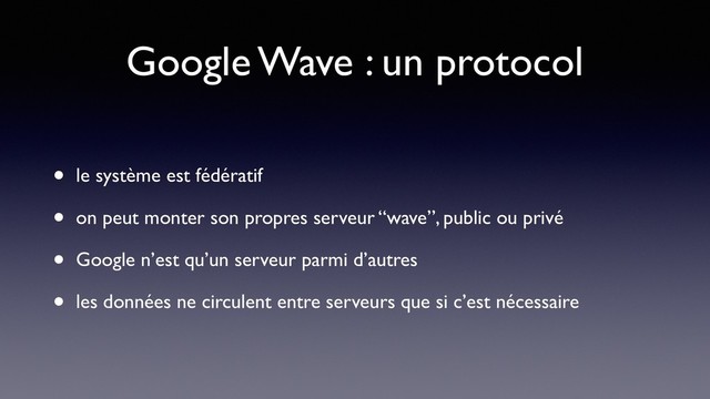 Google Wave : un protocol
• le système est fédératif
• on peut monter son propres serveur “wave”, public ou privé
• Google n’est qu’un serveur parmi d’autres
• les données ne circulent entre serveurs que si c’est nécessaire

