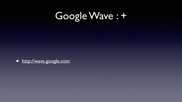 Google Wave : +
• http://wave.google.com
