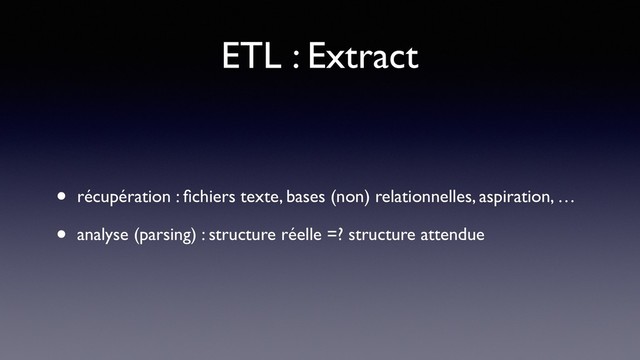 ETL : Extract
• récupération : ﬁchiers texte, bases (non) relationnelles, aspiration, …
• analyse (parsing) : structure réelle =? structure attendue
