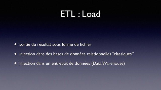 ETL : Load
• sortie du résultat sous forme de ﬁchier
• injection dans des bases de données relationnelles “classiques”
• injection dans un entrepôt de données (Data Warehouse)
