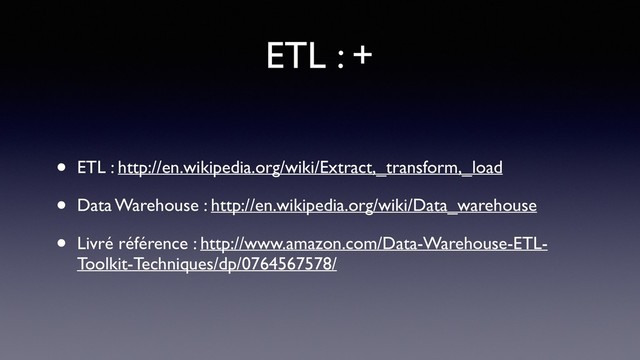 ETL : +
• ETL : http://en.wikipedia.org/wiki/Extract,_transform,_load
• Data Warehouse : http://en.wikipedia.org/wiki/Data_warehouse
• Livré référence : http://www.amazon.com/Data-Warehouse-ETL-
Toolkit-Techniques/dp/0764567578/

