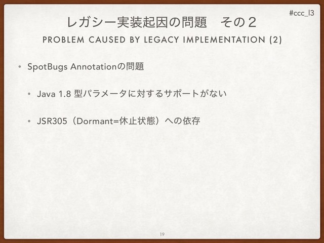 #ccc_l3
• SpotBugs Annotationͷ໰୊
• Java 1.8 ܕύϥϝʔλʹର͢Δαϙʔτ͕ͳ͍
• JSR305ʢDormant=ٳࢭঢ়ଶʣ΁ͷґଘ
19
ϨΨγʔ࣮૷ىҼͷ໰୊ɹͦͷ̎
PROBLEM CAUSED BY LEGACY IMPLEMENTATION (2)

