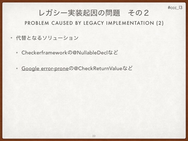 #ccc_l3
• ୅ସͱͳΔιϦϡʔγϣϯ
• Checkerframeworkͷ@NullableDeclͳͲ
• Google error-proneͷ@CheckReturnValueͳͲ
22
ϨΨγʔ࣮૷ىҼͷ໰୊ɹͦͷ̎
PROBLEM CAUSED BY LEGACY IMPLEMENTATION (2)
