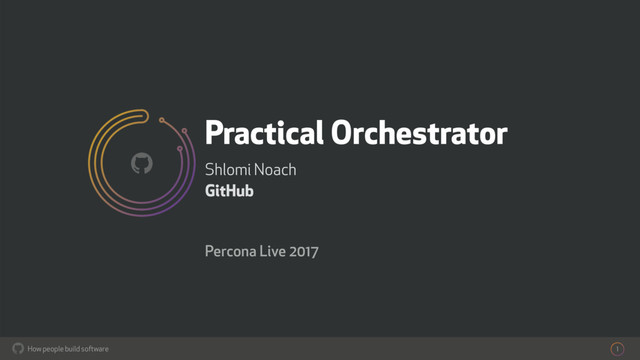 How people build software
!
Practical Orchestrator
Shlomi Noach
GitHub
Percona Live 2017
1
!
