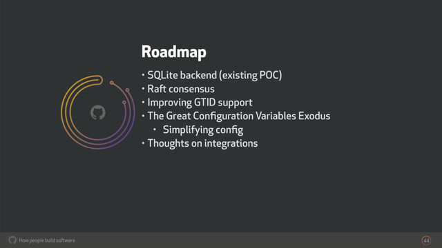 How people build software
!
Roadmap
• SQLite backend (existing POC)
• Raft consensus
• Improving GTID support
• The Great Conﬁguration Variables Exodus
• Simplifying conﬁg
• Thoughts on integrations
44
!
