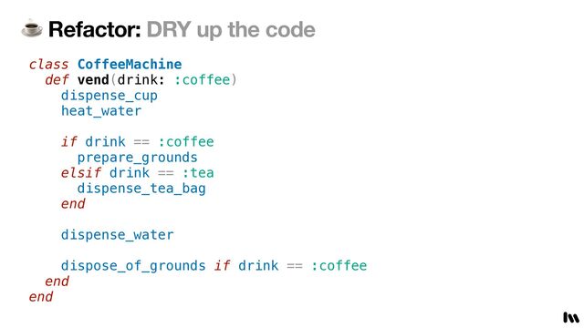 ☕ Refactor: DRY up the code
class CoffeeMachine


def vend(drink: :coffee)


dispense_cup


heat_water


if drink == :coffee


prepare_grounds


elsif drink == :tea


dispense_tea_bag


end


dispense_water


dispose_of_grounds if drink == :coffee


end


end


