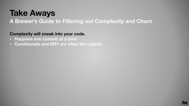 Take Aways
A Brewer’s Guide to Filtering out Complexity and Churn
Complexity will sneak into your code.
• Happens one commit at a time
• Conditionals and DRY are often the culprits
