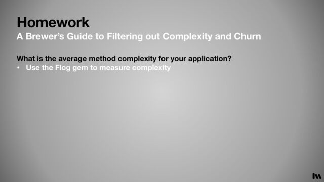 Homework
What is the average method complexity for your application?
• Use the Flog gem to measure complexity
A Brewer’s Guide to Filtering out Complexity and Churn
