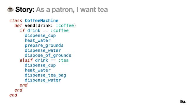 ☕ Story: As a patron, I want tea
class CoffeeMachine


def vend(drink: :coffee)


if drink == :coffee


dispense_cup


heat_water


prepare_grounds


dispense_water


dispose_of_grounds


elsif drink == :tea


dispense_cup


heat_water


dispense_tea_bag


dispense_water


end


end


end
