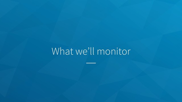 What we’ll monitor
