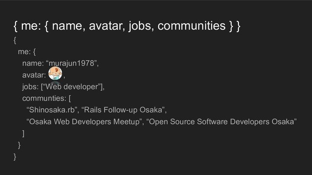 { me: { name, avatar, jobs, communities } }
{
me: {
name: “murajun1978”,
avatar: ,
jobs: [“Web developer”],
communties: [
“Shinosaka.rb”, “Rails Follow-up Osaka”,
“Osaka Web Developers Meetup”, “Open Source Software Developers Osaka”
]
}
}
