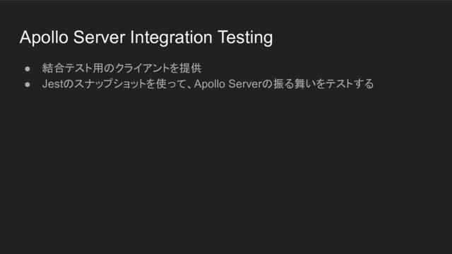 Apollo Server Integration Testing
● 結合テスト用のクライアントを提供
● Jestのスナップショットを使って、Apollo Serverの振る舞いをテストする
