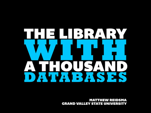 THE LIBRARY
MATTHEW REIDSMA
GRAND VALLEY STATE UNIVERSITY
WITH
A THOUSAND
DATABASES
