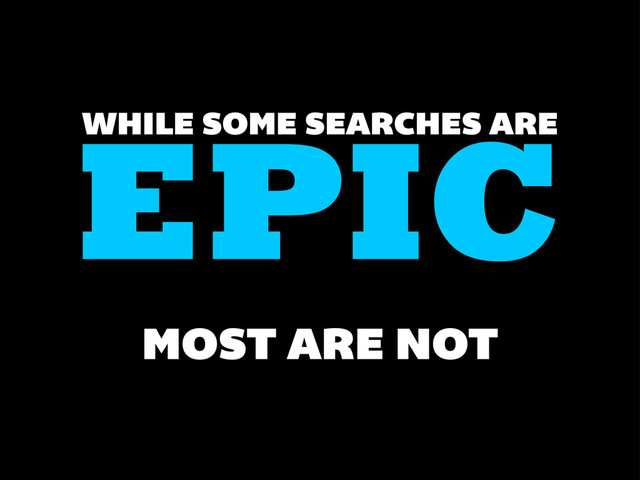 EPIC
WHILE SOME SEARCHES ARE
MOST ARE NOT
