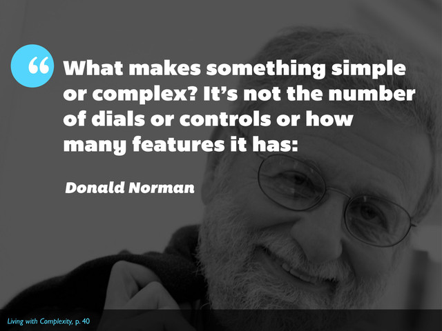 What makes something simple
or complex? It’s not the number
of dials or controls or how
many features it has:
“
Donald Norman
Living with Complexity, p. 40
