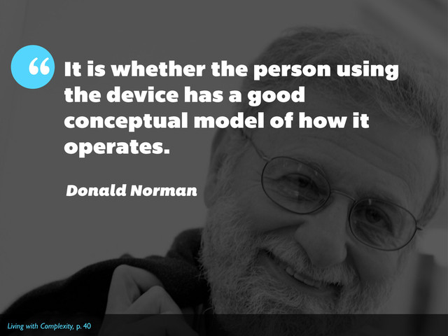It is whether the person using
the device has a good
conceptual model of how it
operates.
“
Donald Norman
Living with Complexity, p. 40
