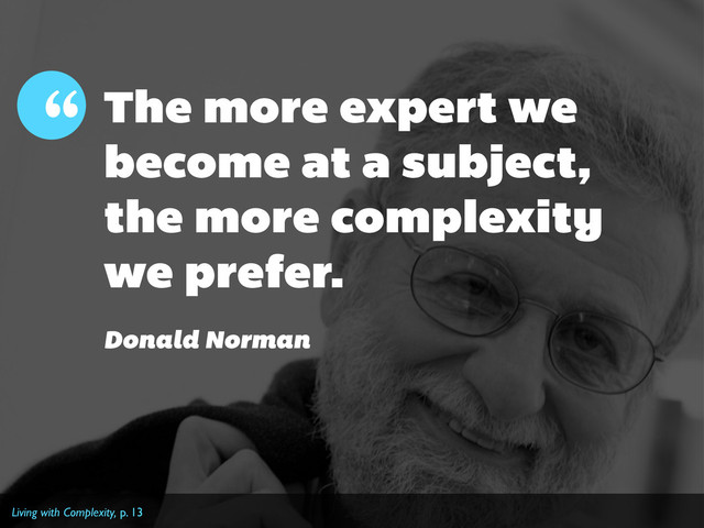 The more expert we
become at a subject,
the more complexity
we prefer.
“
Donald Norman
Living with Complexity, p. 13

