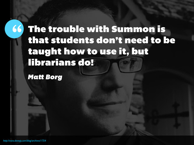 http://www.daveyp.com/blog/archives/1754
“ The trouble with Summon is
that students don’t need to be
taught how to use it, but
librarians do!
Matt Borg
