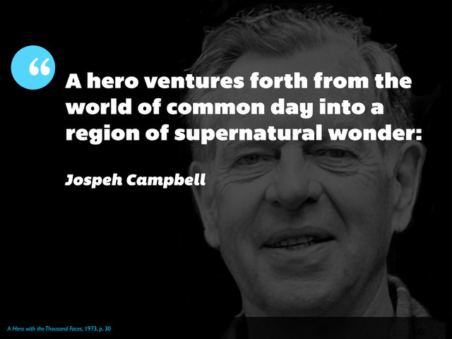 A Hero with the Thousand Faces, 1973, p. 30
“ A hero ventures forth from the
world of common day into a
region of supernatural wonder:
Jospeh Campbell
