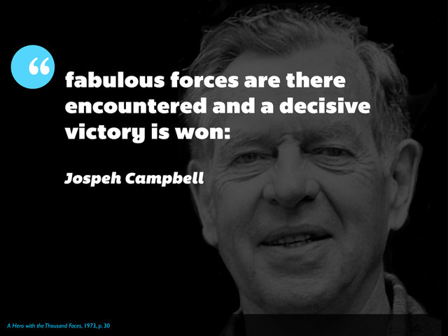 A Hero with the Thousand Faces, 1973, p. 30
“ fabulous forces are there
encountered and a decisive
victory is won:
Jospeh Campbell
