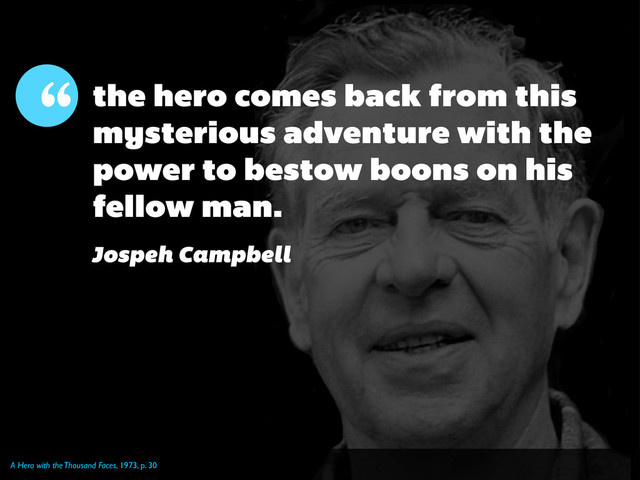 A Hero with the Thousand Faces, 1973, p. 30
“ the hero comes back from this
mysterious adventure with the
power to bestow boons on his
fellow man.
Jospeh Campbell
