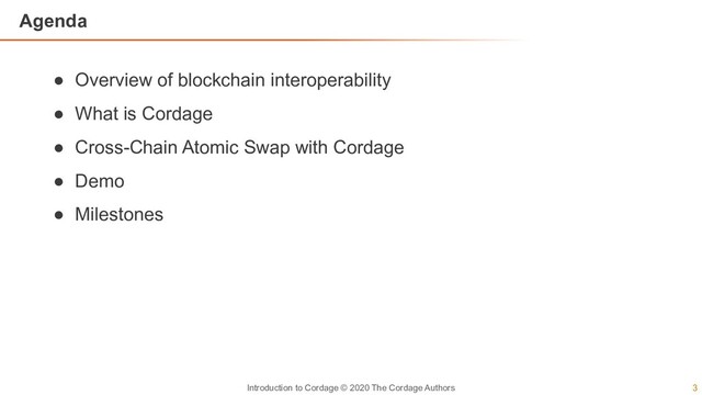 3
Introduction to Cordage © 2020 The Cordage Authors
Agenda
● Overview of blockchain interoperability
● What is Cordage
● Cross-Chain Atomic Swap with Cordage
● Demo
● Milestones

