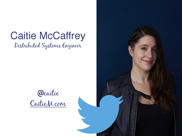 CaitieM.com
Distributed Systems Engineer
Caitie McCaffrey
@caitie
