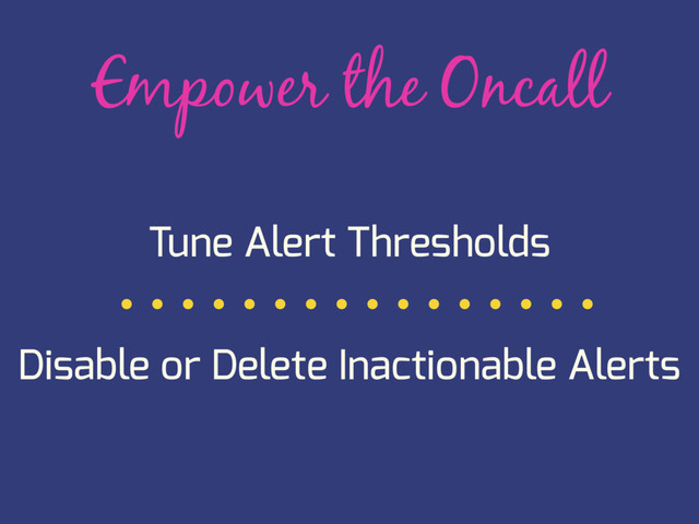 Empower the Oncall
Tune Alert Thresholds
Disable or Delete Inactionable Alerts
