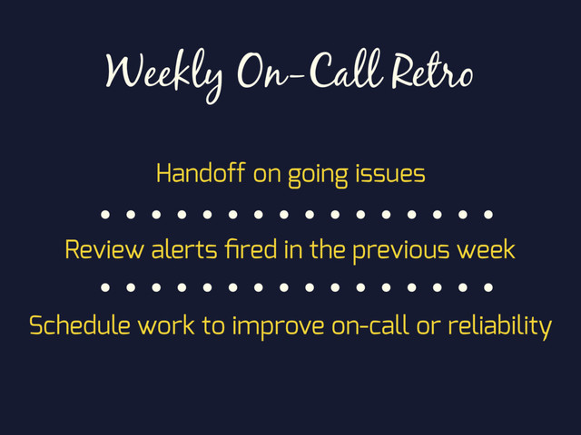 Weekly On-Call Retro
Handoff on going issues
Review alerts ﬁred in the previous week
Schedule work to improve on-call or reliability
