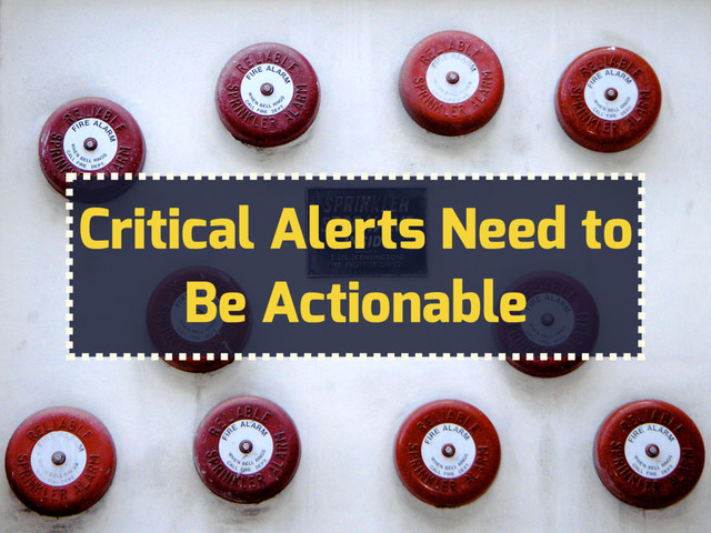 Critical Alerts Need to
Be Actionable
