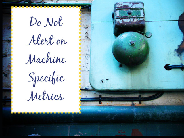 Do Not
Alert on
Machine
Specific
Metrics
