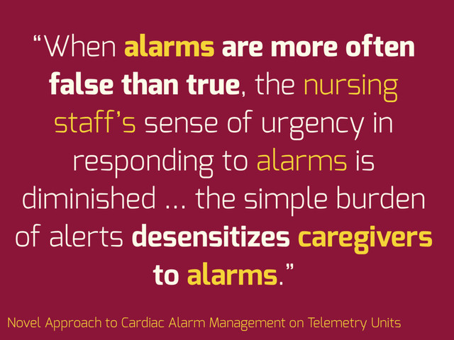 “When alarms are more often
false than true, the nursing
staff’s sense of urgency in
responding to alarms is
diminished … the simple burden
of alerts desensitizes caregivers
to alarms.”
Novel Approach to Cardiac Alarm Management on Telemetry Units
