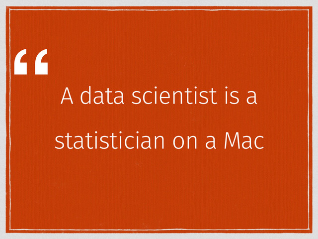 A data scientist is a
statistician on a Mac
“
