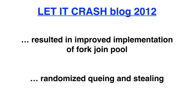 LET IT CRASH blog 2012
… resulted in improved implementation
of fork join pool
… randomized queing and stealing
