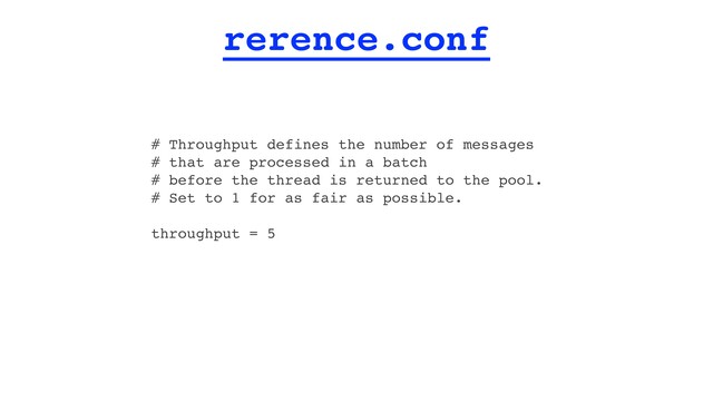 rerence.conf
# Throughput defines the number of messages
# that are processed in a batch
# before the thread is returned to the pool.
# Set to 1 for as fair as possible.
throughput = 5

