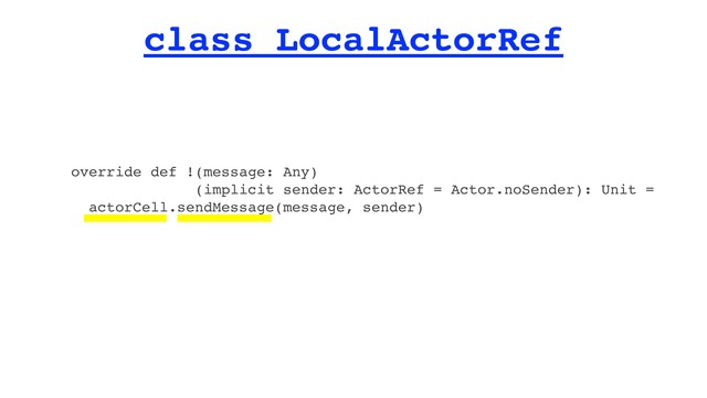 class LocalActorRef
override def !(message: Any)
(implicit sender: ActorRef = Actor.noSender): Unit =
actorCell.sendMessage(message, sender)
