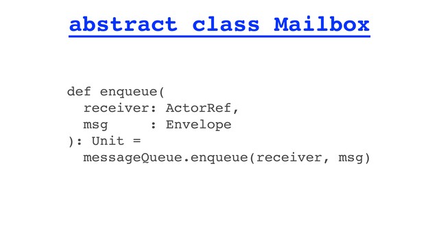 abstract class Mailbox
def enqueue(
receiver: ActorRef,
msg : Envelope
): Unit =
messageQueue.enqueue(receiver, msg)
