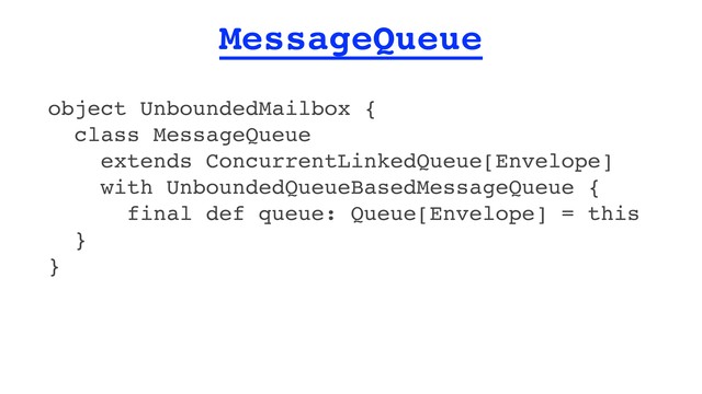 MessageQueue
object UnboundedMailbox {
class MessageQueue
extends ConcurrentLinkedQueue[Envelope]
with UnboundedQueueBasedMessageQueue {
final def queue: Queue[Envelope] = this
}
}
