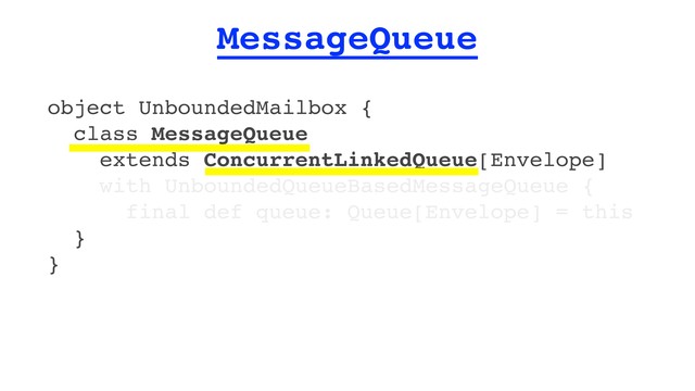 MessageQueue
object UnboundedMailbox {
class MessageQueue
extends ConcurrentLinkedQueue[Envelope]
with UnboundedQueueBasedMessageQueue {
final def queue: Queue[Envelope] = this
}
}

