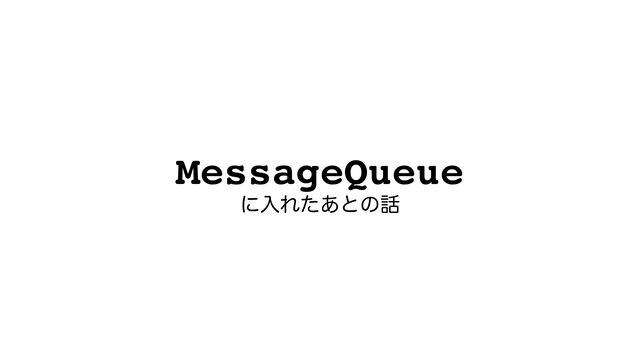MessageQueue
ʹೖΕͨ͋ͱͷ࿩
