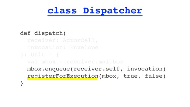 class Dispatcher
def dispatch(
receiver: ActorCell,
invocation: Envelope
): Unit = {
val mbox = receiver.mailbox
mbox.enqueue(receiver.self, invocation)
registerForExecution(mbox, true, false)
}
