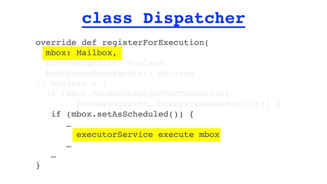 class Dispatcher
override def registerForExecution(
mbox: Mailbox,
hasMessageHint: Boolean,
hasSystemMessageHint: Boolean
): Boolean = {
if (mbox.canBeScheduledForExecution(
hasMessageHint, hasSystemMessageHint)) {
if (mbox.setAsScheduled()) {
…
executorService execute mbox
…
…
}
