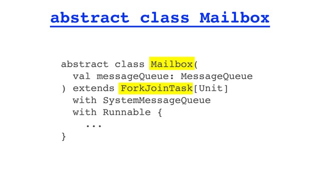 abstract class Mailbox
abstract class Mailbox(
val messageQueue: MessageQueue
) extends ForkJoinTask[Unit]
with SystemMessageQueue
with Runnable {
...
}
