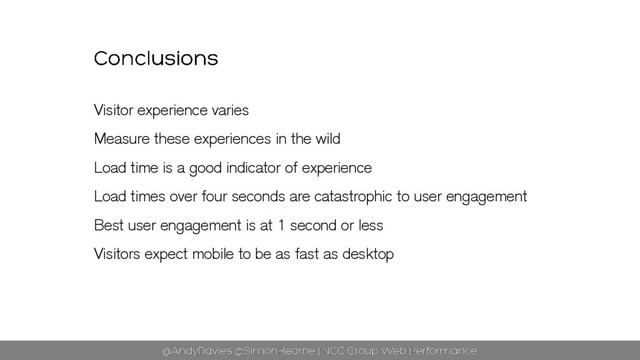 Visitor experience varies
Measure these experiences in the wild
Load time is a good indicator of experience
Load times over four seconds are catastrophic to user engagement
Best user engagement is at 1 second or less
Visitors expect mobile to be as fast as desktop
