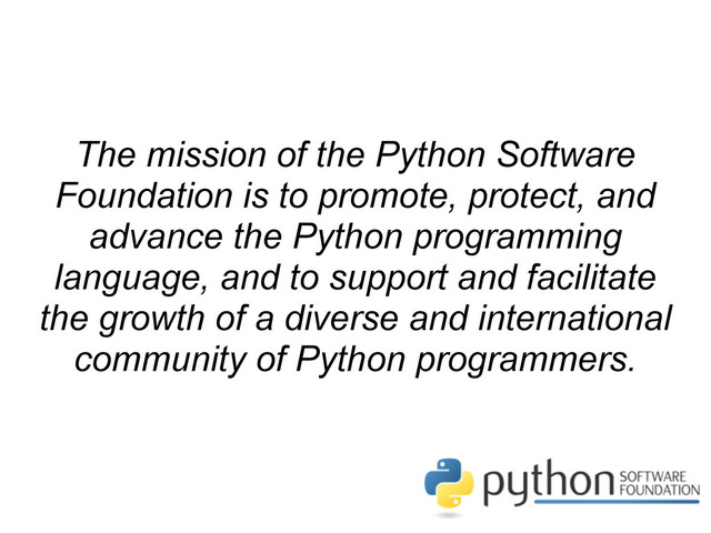 The mission of the Python Software
Foundation is to promote, protect, and
advance the Python programming
language, and to support and facilitate
the growth of a diverse and international
community of Python programmers.
