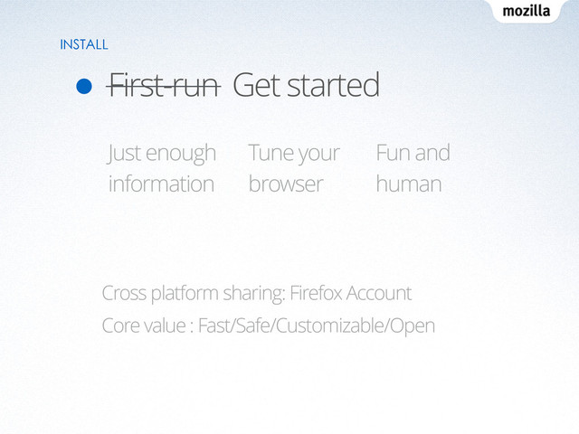 First-run Get started
INSTALL
Cross platform sharing: Firefox Account
Core value : Fast/Safe/Customizable/Open
Tune your
browser
Just enough
information
Fun and
human
