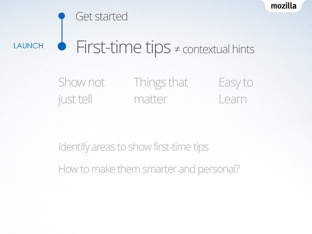 Get started
First-time tips ≠ contextual hints
Things that
matter
Show not
just tell
Easy to
Learn
Identify areas to show first-time tips
How to make them smarter and personal?
LAUNCH
