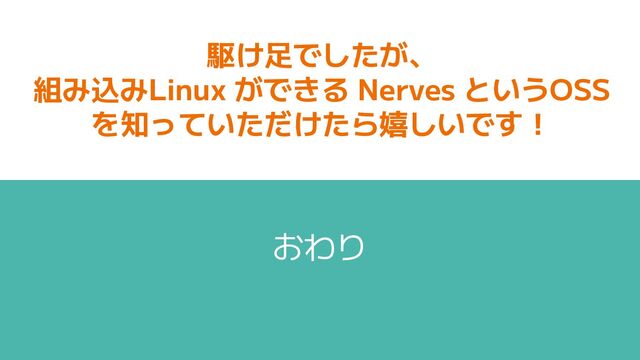 駆け足でしたが、
組み込みLinux ができる Nerves というOSS
を知っていただけたら嬉しいです！
おわり
