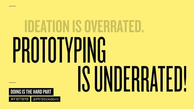 DOING IS THE HARD PART
#FBTB19 @MrStickdorn
PROTOTYPING
IDEATION IS OVERRATED.
IS UNDERRATED!
