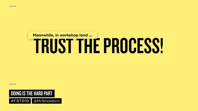 DOING IS THE HARD PART
#FBTB19 @MrStickdorn
TRUST THE PROCESS!
Meanwhile, in workshop land …

